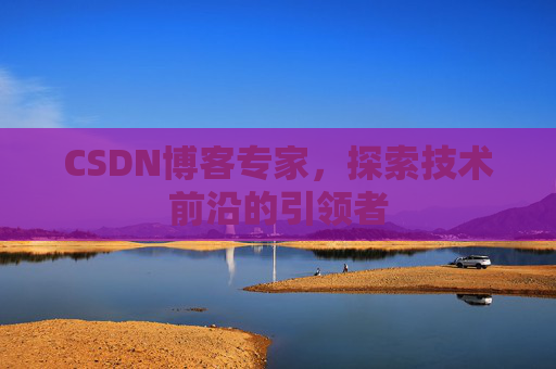 CSDN博客专家，探索技术前沿的引领者