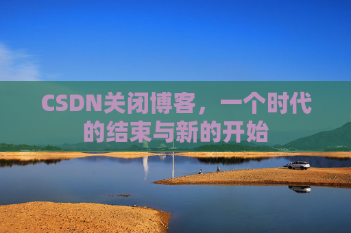 CSDN关闭博客，一个时代的结束与新的开始